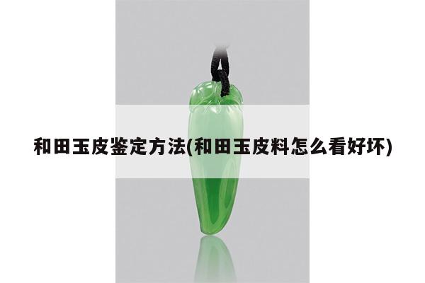 和田玉皮鉴定方法(和田玉皮料怎么看好坏)