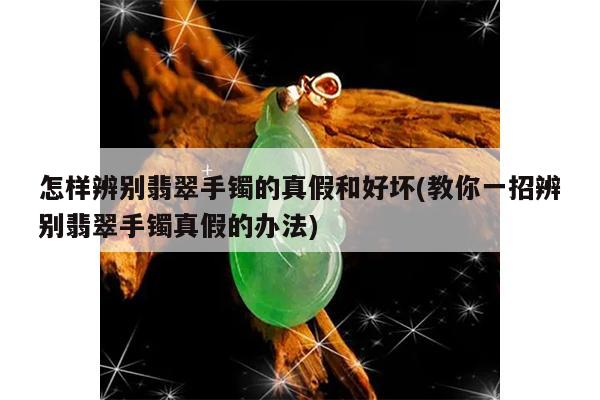 怎样辨别翡翠手镯的真假和好坏(教你一招辨别翡翠手镯真假的办法)