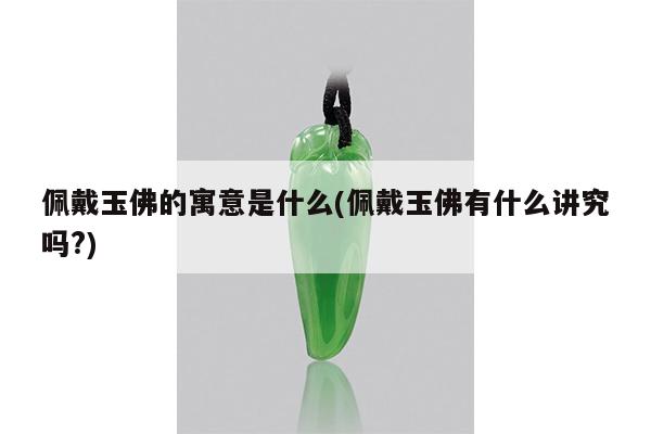 佩戴玉佛的寓意是什么(佩戴玉佛有什么讲究吗?)