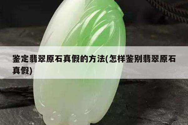 鉴定翡翠原石真假的方法(怎样鉴别翡翠原石真假)