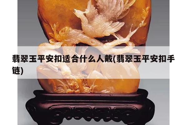 翡翠玉平安扣适合什么人戴(翡翠玉平安扣手链)