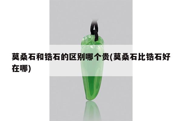 莫桑石和锆石的区别哪个贵(莫桑石比锆石好在哪)