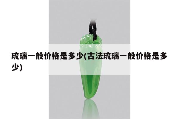 琉璃一般价格是多少(古法琉璃一般价格是多少)