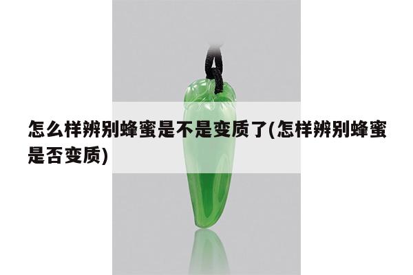 怎么样辨别蜂蜜是不是变质了(怎样辨别蜂蜜是否变质)