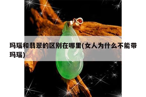 玛瑙和翡翠的区别在哪里(女人为什么不能带玛瑙)