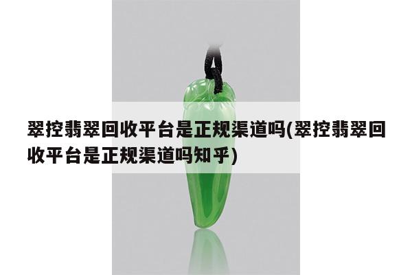 翠控翡翠回收平台是正规渠道吗(翠控翡翠回收平台是正规渠道吗知乎)