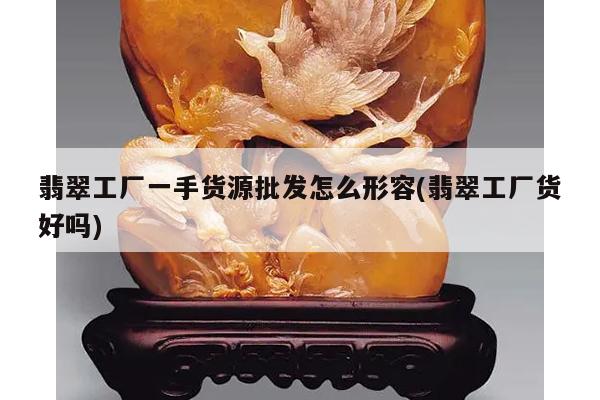 翡翠工厂一手货源批发怎么形容(翡翠工厂货好吗)