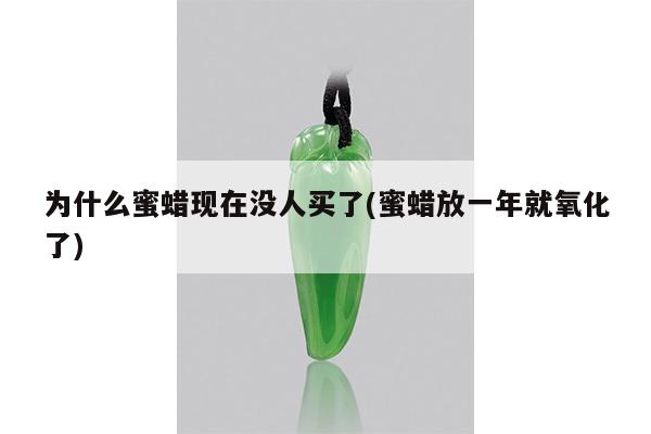 为什么蜜蜡现在没人买了(蜜蜡放一年就氧化了)