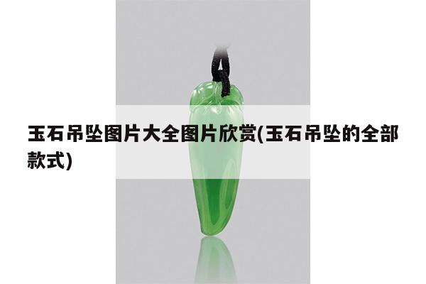 玉石吊坠图片大全图片欣赏(玉石吊坠的全部款式)