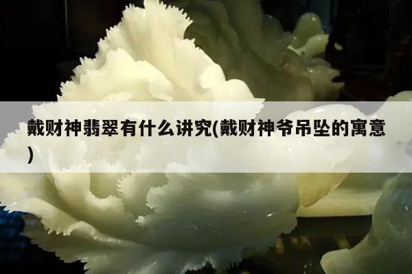 戴财神翡翠有什么讲究(戴财神爷吊坠的寓意)