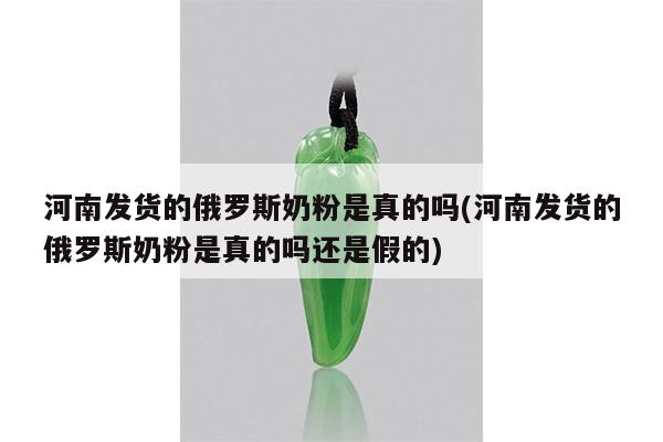 河南发货的俄罗斯奶粉是真的吗(河南发货的俄罗斯奶粉是真的吗还是假的)