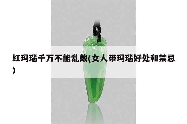 红玛瑙千万不能乱戴(女人带玛瑙好处和禁忌)