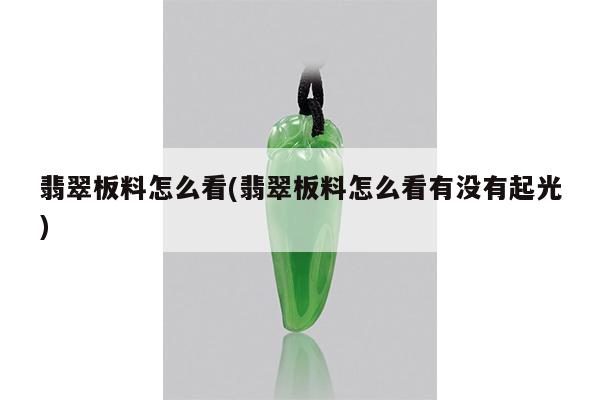 翡翠板料怎么看(翡翠板料怎么看有没有起光)
