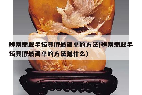 辨别翡翠手镯真假最简单的方法(辨别翡翠手镯真假最简单的方法是什么)