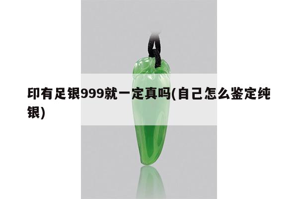 印有足银999就一定真吗(自己怎么鉴定纯银)