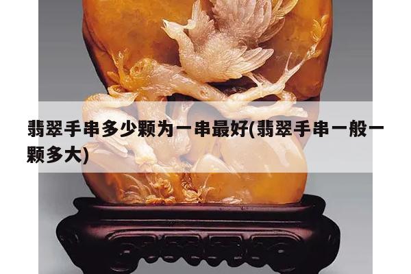 翡翠手串多少颗为一串最好(翡翠手串一般一颗多大)