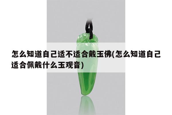 怎么知道自己适不适合戴玉佛(怎么知道自己适合佩戴什么玉观音)