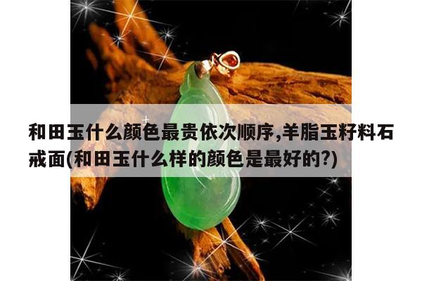 和田玉什么颜色最贵依次顺序,羊脂玉籽料石戒面(和田玉什么样的颜色是最好的?)
