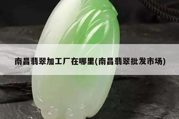 南昌翡翠加工厂在哪里(南昌翡翠批发市场)