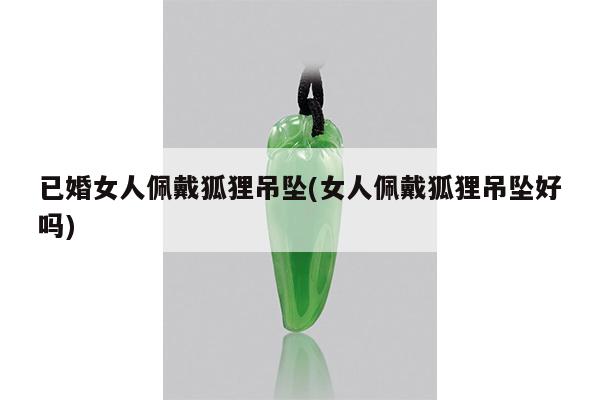 已婚女人佩戴狐狸吊坠(女人佩戴狐狸吊坠好吗)