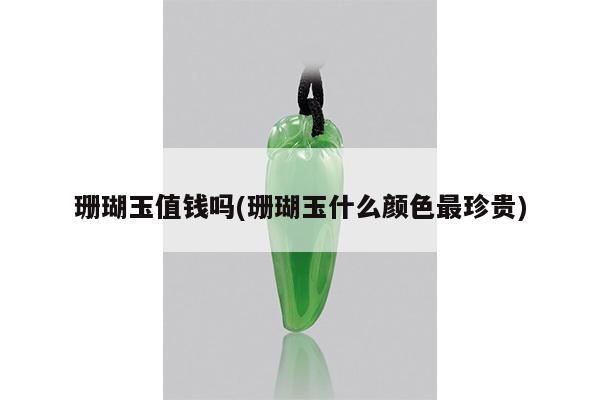 珊瑚玉值钱吗(珊瑚玉什么颜色最珍贵)