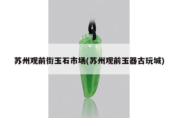 苏州观前街玉石市场(苏州观前玉器古玩城)