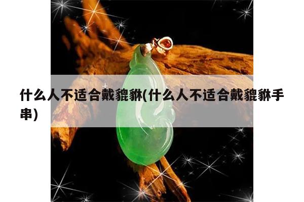 什么人不适合戴貔貅(什么人不适合戴貔貅手串)