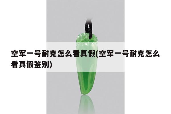 空军一号耐克怎么看真假(空军一号耐克怎么看真假鉴别)