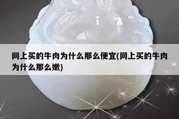 网上买的牛肉为什么那么便宜(网上买的牛肉为什么那么嫩)