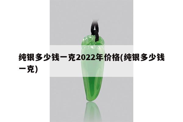 纯银多少钱一克2022年价格(纯银多少钱一克)