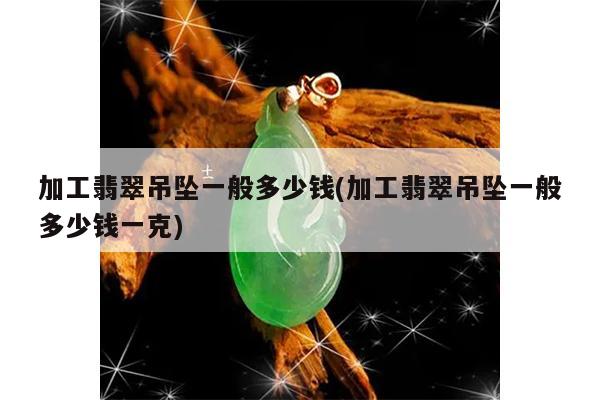 加工翡翠吊坠一般多少钱(加工翡翠吊坠一般多少钱一克)