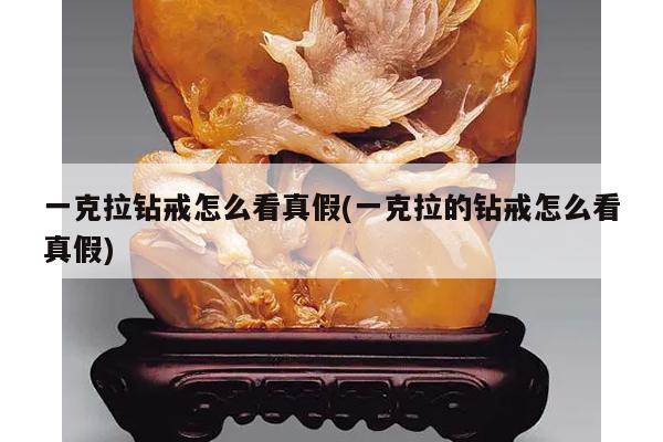 一克拉钻戒怎么看真假(一克拉的钻戒怎么看真假)