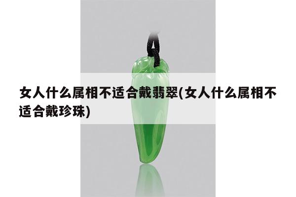 女人什么属相不适合戴翡翠(女人什么属相不适合戴珍珠)
