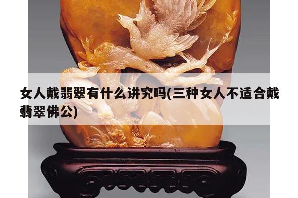 女人戴翡翠有什么讲究吗(三种女人不适合戴翡翠佛公)