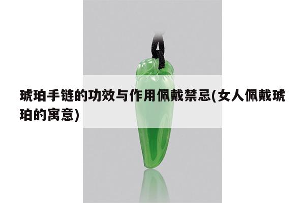 琥珀手链的功效与作用佩戴禁忌(女人佩戴琥珀的寓意)