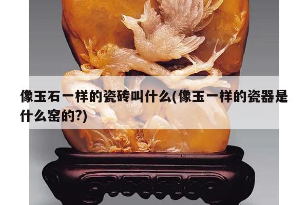 像玉石一样的瓷砖叫什么(像玉一样的瓷器是什么窑的?)