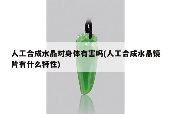 人工合成水晶对身体有害吗(人工合成水晶镜片有什么特性)