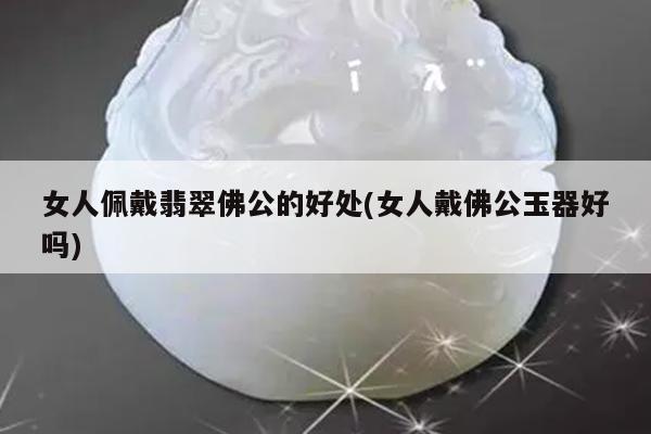 女人佩戴翡翠佛公的好处(女人戴佛公玉器好吗)