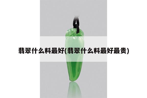 翡翠什么料最好(翡翠什么料最好最贵)