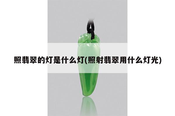 照翡翠的灯是什么灯(照射翡翠用什么灯光)