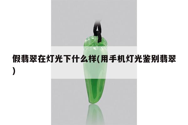 假翡翠在灯光下什么样(用手机灯光鉴别翡翠)
