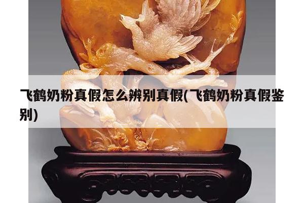 飞鹤奶粉真假怎么辨别真假(飞鹤奶粉真假鉴别)