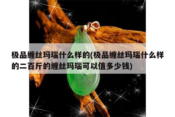 极品缠丝玛瑙什么样的(极品缠丝玛瑙什么样的二百斤的缠丝玛瑙可以值多少钱)