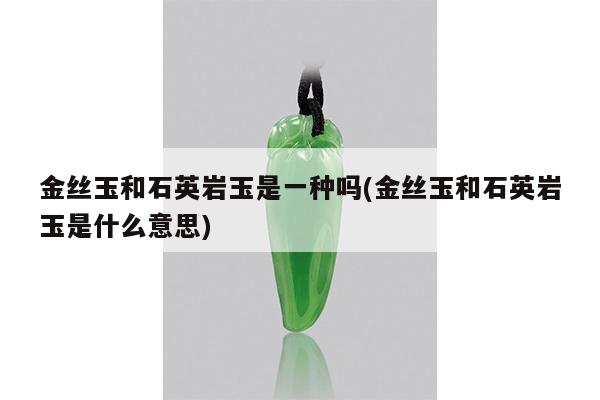 金丝玉和石英岩玉是一种吗(金丝玉和石英岩玉是什么意思)