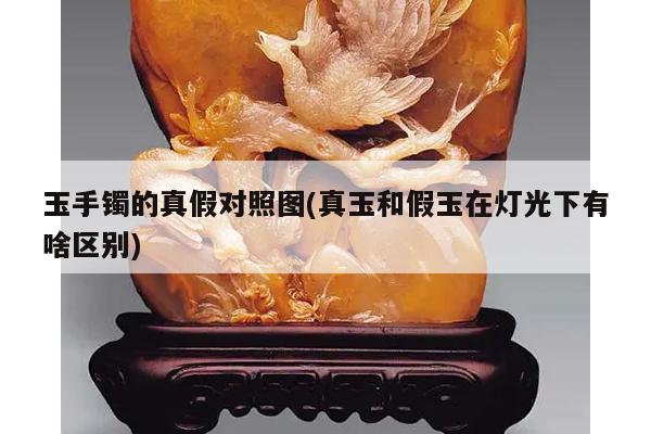 玉手镯的真假对照图(真玉和假玉在灯光下有啥区别)