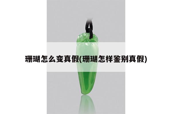 珊瑚怎么变真假(珊瑚怎样鉴别真假)