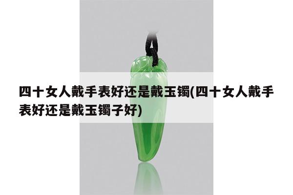 四十女人戴手表好还是戴玉镯(四十女人戴手表好还是戴玉镯子好)