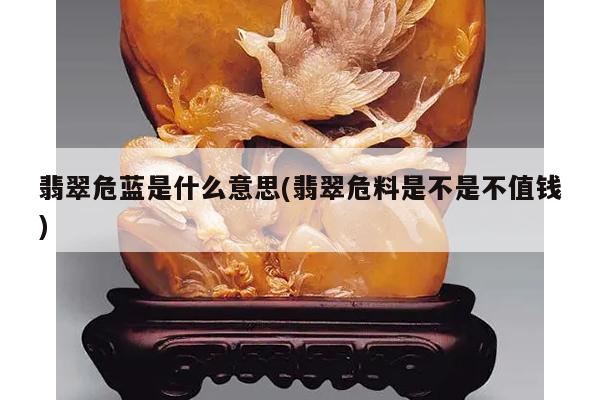 翡翠危蓝是什么意思(翡翠危料是不是不值钱)