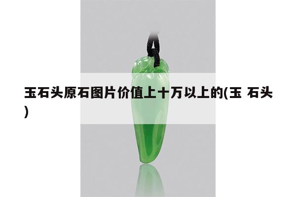 玉石头原石图片价值上十万以上的(玉 石头)