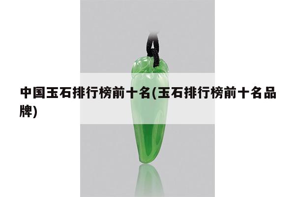 中国玉石排行榜前十名(玉石排行榜前十名品牌)